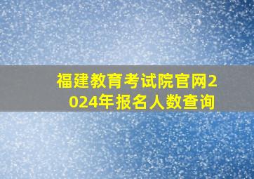 福建教育考试院官网2024年报名人数查询