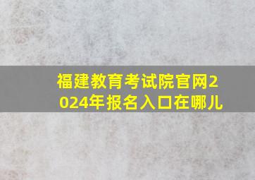 福建教育考试院官网2024年报名入口在哪儿