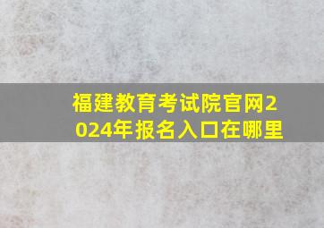 福建教育考试院官网2024年报名入口在哪里