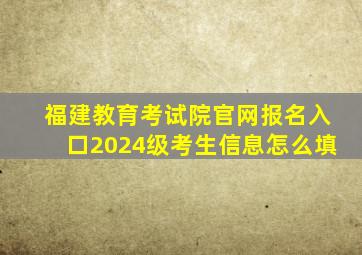 福建教育考试院官网报名入口2024级考生信息怎么填