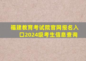 福建教育考试院官网报名入口2024级考生信息查询