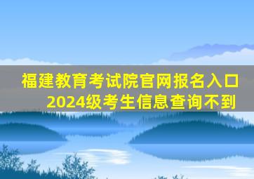 福建教育考试院官网报名入口2024级考生信息查询不到