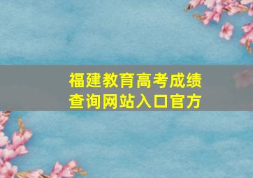 福建教育高考成绩查询网站入口官方