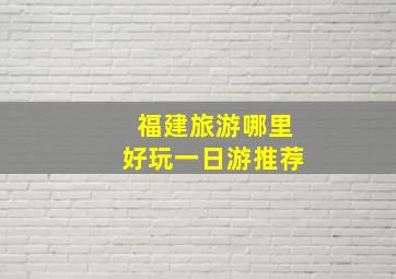 福建旅游哪里好玩一日游推荐