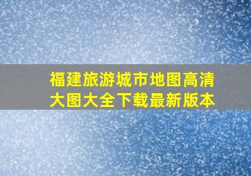 福建旅游城市地图高清大图大全下载最新版本