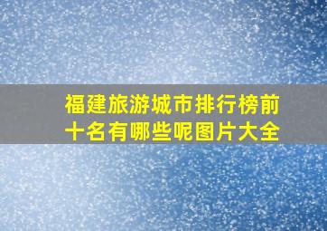 福建旅游城市排行榜前十名有哪些呢图片大全