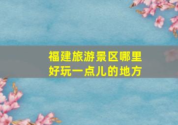 福建旅游景区哪里好玩一点儿的地方