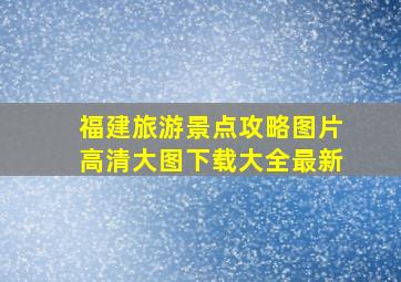 福建旅游景点攻略图片高清大图下载大全最新