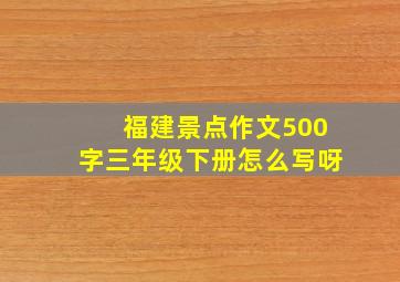 福建景点作文500字三年级下册怎么写呀