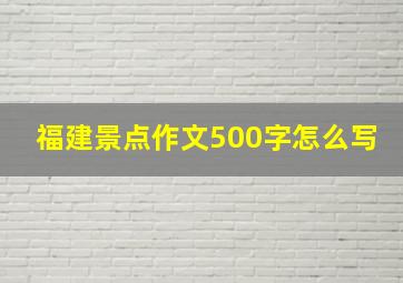 福建景点作文500字怎么写