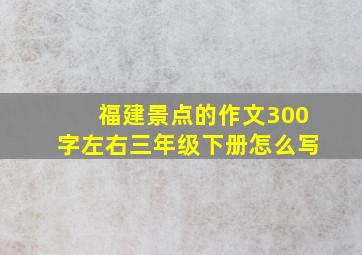 福建景点的作文300字左右三年级下册怎么写