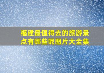 福建最值得去的旅游景点有哪些呢图片大全集