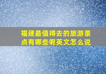 福建最值得去的旅游景点有哪些呢英文怎么说