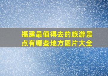 福建最值得去的旅游景点有哪些地方图片大全