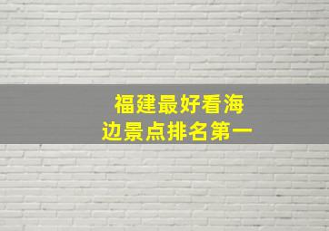 福建最好看海边景点排名第一