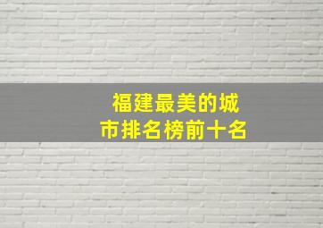 福建最美的城市排名榜前十名