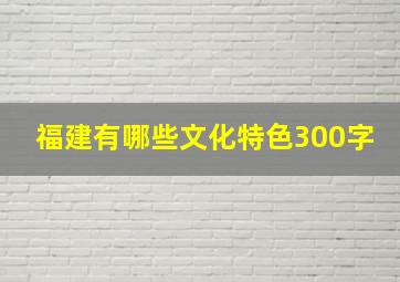 福建有哪些文化特色300字