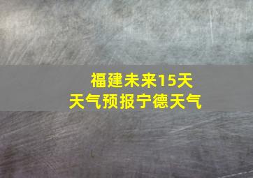 福建未来15天天气预报宁德天气