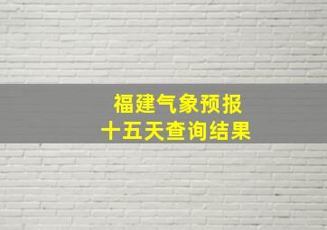 福建气象预报十五天查询结果