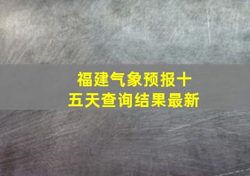 福建气象预报十五天查询结果最新