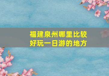 福建泉州哪里比较好玩一日游的地方