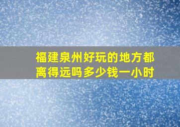 福建泉州好玩的地方都离得远吗多少钱一小时