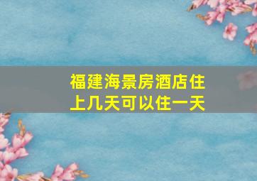 福建海景房酒店住上几天可以住一天