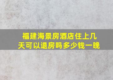 福建海景房酒店住上几天可以退房吗多少钱一晚