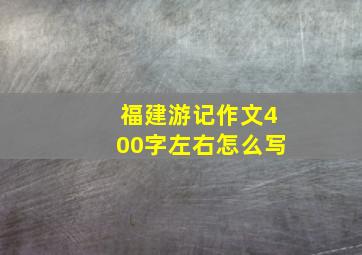 福建游记作文400字左右怎么写