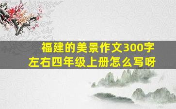 福建的美景作文300字左右四年级上册怎么写呀