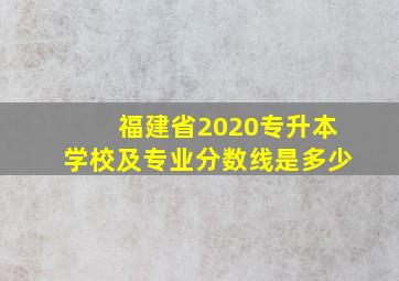 福建省2020专升本学校及专业分数线是多少