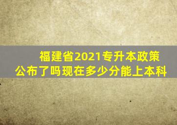 福建省2021专升本政策公布了吗现在多少分能上本科