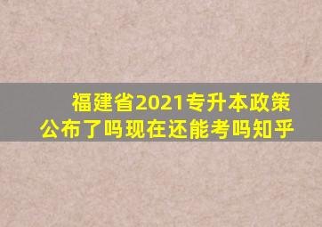 福建省2021专升本政策公布了吗现在还能考吗知乎