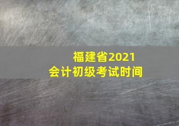 福建省2021会计初级考试时间