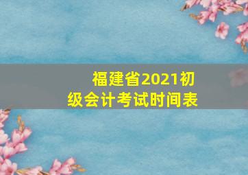 福建省2021初级会计考试时间表