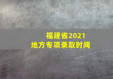 福建省2021地方专项录取时间