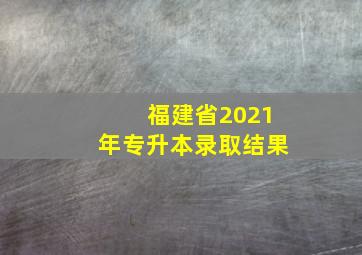 福建省2021年专升本录取结果