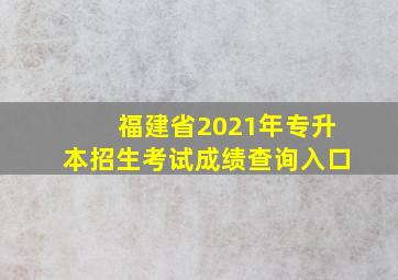 福建省2021年专升本招生考试成绩查询入口