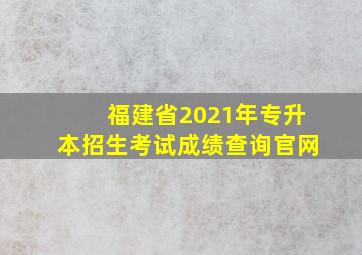 福建省2021年专升本招生考试成绩查询官网