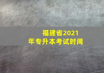 福建省2021年专升本考试时间