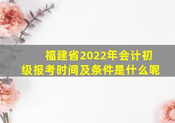 福建省2022年会计初级报考时间及条件是什么呢