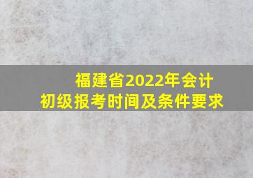 福建省2022年会计初级报考时间及条件要求