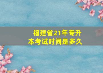 福建省21年专升本考试时间是多久