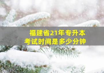 福建省21年专升本考试时间是多少分钟