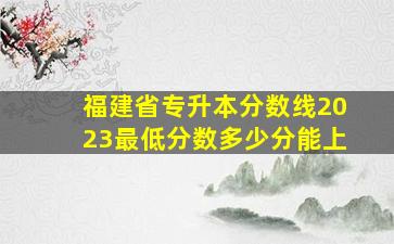 福建省专升本分数线2023最低分数多少分能上