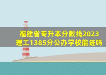 福建省专升本分数线2023理工1385分公办学校能进吗