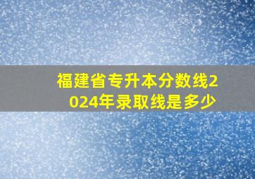 福建省专升本分数线2024年录取线是多少