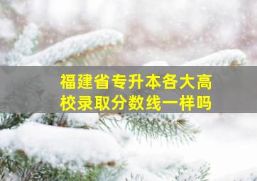 福建省专升本各大高校录取分数线一样吗