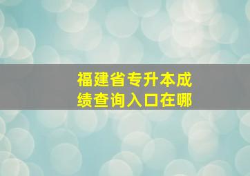 福建省专升本成绩查询入口在哪