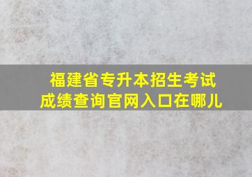 福建省专升本招生考试成绩查询官网入口在哪儿